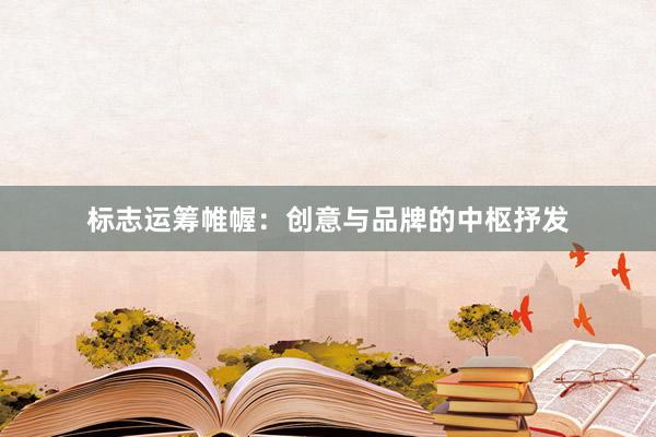 标志运筹帷幄：创意与品牌的中枢抒发